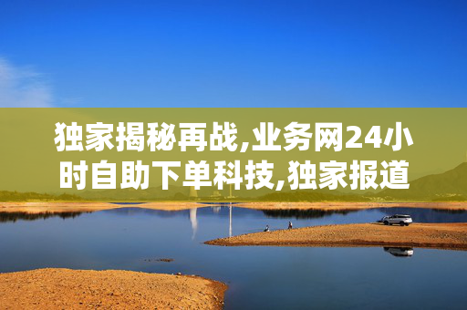 独家揭秘再战,业务网24小时自助下单科技,独家报道24小时智能自助下单平台，让购物更高效便捷！-第1张图片-孟州市鸿昌木材加工厂